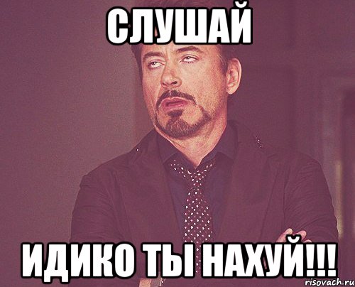 СЛУШАЙ ИДИКО ТЫ НАХУЙ!!!, Мем твое выражение лица