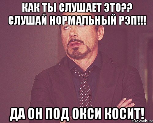 как ты слушает это?? Слушай нормальный рэп!!! Да он под окси косит!, Мем твое выражение лица