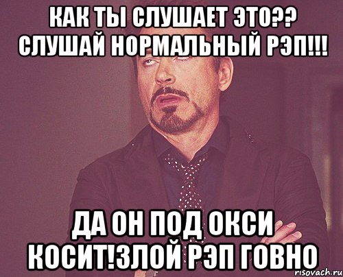 как ты слушает это?? Слушай нормальный рэп!!! Да он под окси косит!Злой рэп говно, Мем твое выражение лица