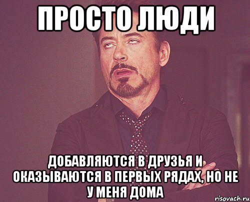 просто люди добавляются в друзья и оказываются в первых рядах, но не у меня дома, Мем твое выражение лица