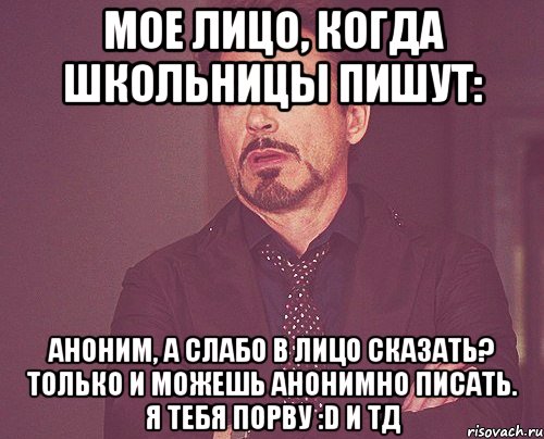 мое лицо, когда школьницы пишут: аноним, а слабо в лицо сказать? только и можешь анонимно писать. я тебя порву :D и тд, Мем твое выражение лица