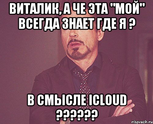 Виталик, А че эта "мой" всегда знает где я ? В смысле iCloud ??????, Мем твое выражение лица