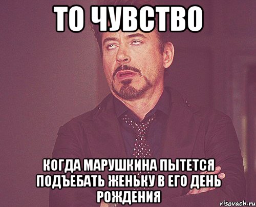 то чувство когда марушкина пытется подъебать женьку в его день рождения, Мем твое выражение лица