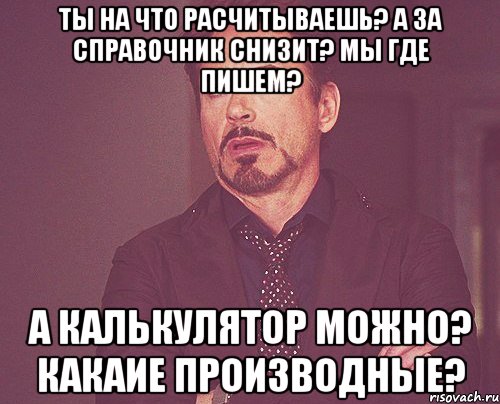 Ты на что расчитываешь? А за справочник снизит? Мы где пишем? А калькулятор можно? Какаие производные?, Мем твое выражение лица