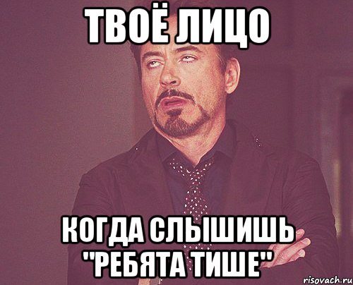 Твоё лицо когда слышишь "ребята тише", Мем твое выражение лица