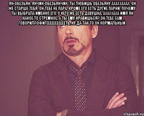 Ян-Обезьян, Янчик-обезьянчик, ты любишь обезьяну ахаххахах, он же старше тебя, он тебе не пара, кроме его есть дугие парни, почему ты выбрала именно его, у него же есть девушка, ахаххаха имя Ян какое то стрёмное, а ты ему нравишься? он тебе сам говорил?офигеееееееееееть, ну да так то он нормальный. , Мем твое выражение лица