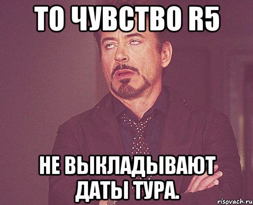 то чувство R5 не выкладывают даты тура., Мем твое выражение лица