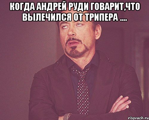 Когда Андрей Руди говарит,что вылечился от трипера .... , Мем твое выражение лица