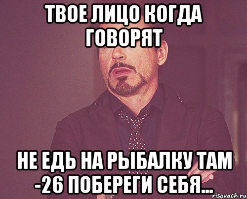 твое лицо когда говорят не едь на рыбалку там -26 побереги себя..., Мем твое выражение лица