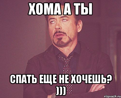 XOMA А ТЫ СПАТЬ ЕЩЕ НЕ ХОЧЕШЬ? ))), Мем твое выражение лица