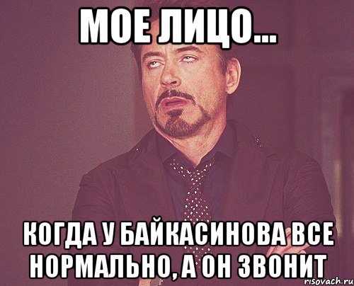 мое лицо... когда у байкасинова все нормально, а он звонит, Мем твое выражение лица