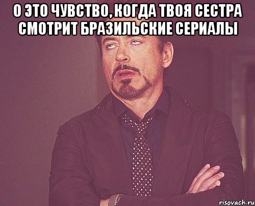 О это чувство, когда твоя сестра смотрит бразильские сериалы , Мем твое выражение лица