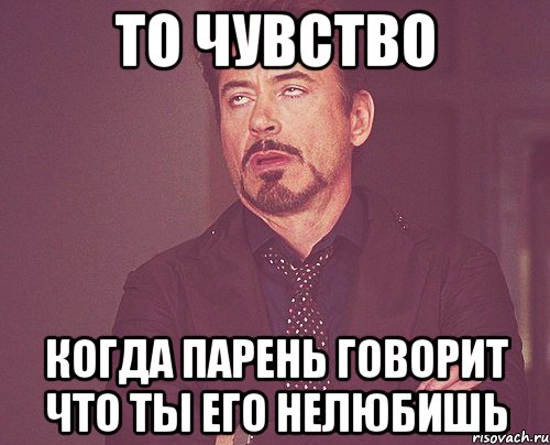 ТО чувство Когда парень говорит что ты его нелюбишь, Мем твое выражение лица