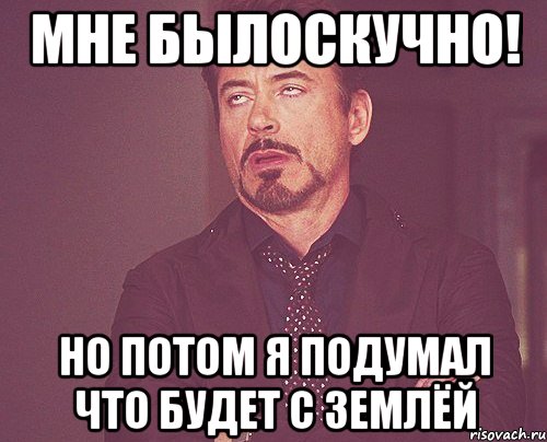 Мне былоскучно! Но потом я подумал что будет с землёй, Мем твое выражение лица