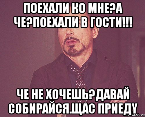 поехали ко мне?А че?поехали в гости!!! че не хочешь?давай собирайся.щас приедy, Мем твое выражение лица