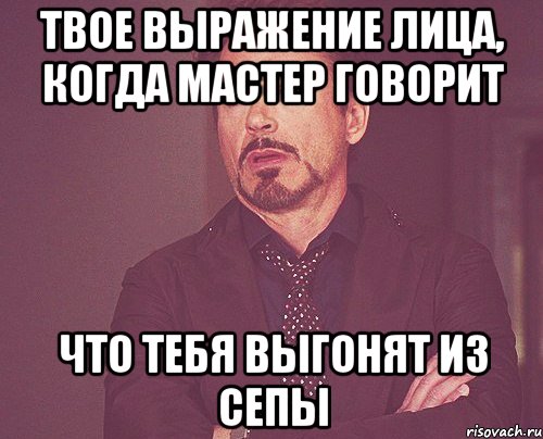 твое выражение лица, когда мастер говорит что тебя выгонят из Сепы, Мем твое выражение лица