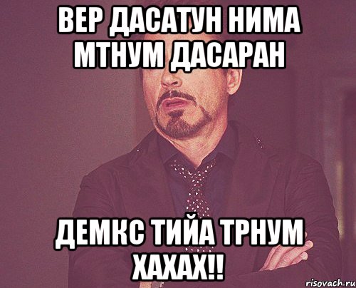 вер дасатун нима мтнум дасаран демкс тийа трнум хахах!!, Мем твое выражение лица