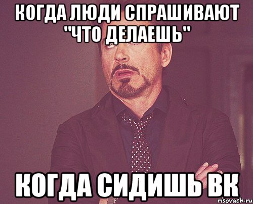 Когда люди спрашивают "что делаешь" Когда сидишь вк, Мем твое выражение лица