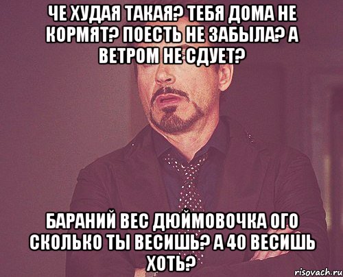 Че худая такая? Тебя дома не кормят? Поесть не забыла? А ветром не сдует? Бараний вес Дюймовочка Ого сколько ты весишь? А 40 весишь хоть?, Мем твое выражение лица