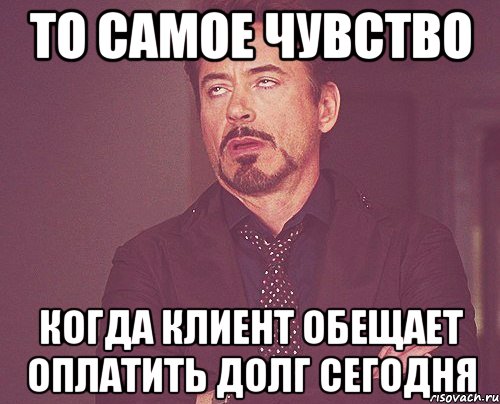 ТО САМОЕ ЧУВСТВО КОГДА КЛИЕНТ ОБЕЩАЕТ ОПЛАТИТЬ ДОЛГ СЕГОДНЯ, Мем твое выражение лица