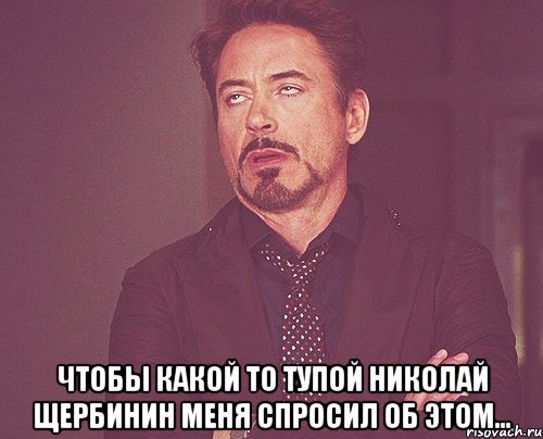  чтобы какой то тупой Николай Щербинин меня спросил об этом..., Мем твое выражение лица