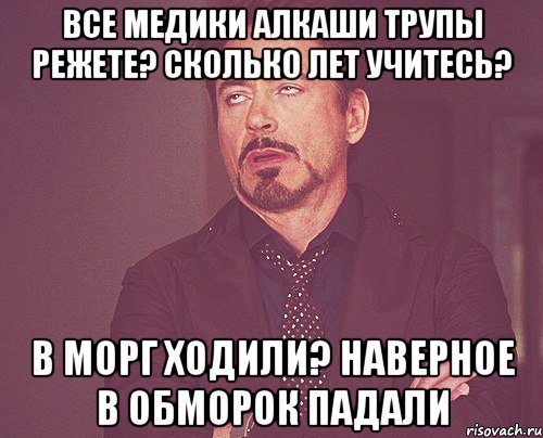 все медики алкаши трупы режете? сколько лет учитесь? в морг ходили? наверное в обморок падали, Мем твое выражение лица