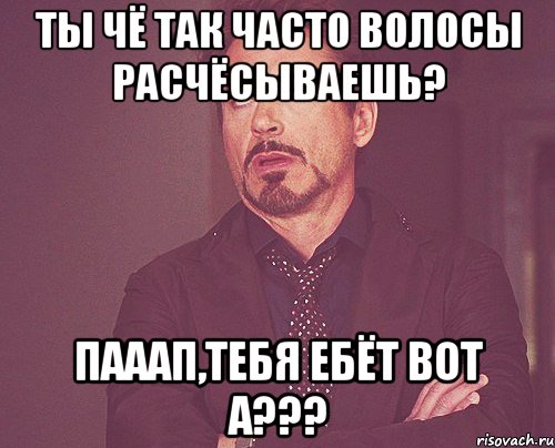 Ты чё так часто волосы расчёсываешь? Пааап,тебя ебёт вот а???, Мем твое выражение лица