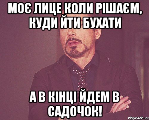 МОЄ ЛИЦЕ КОЛИ РІШАЄМ, КУДИ ЙТИ БУХАТИ А В КІНЦІ ЙДЕМ В САДОЧОК!, Мем твое выражение лица