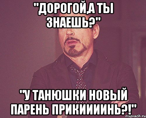 "Дорогой,а ты знаешь?" "У Танюшки новый парень прикиииинь?!", Мем твое выражение лица