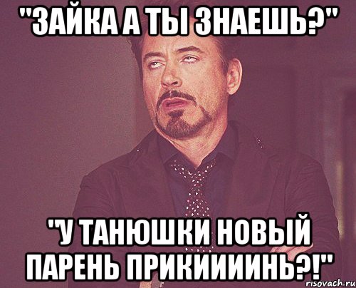 "Зайка а ты знаешь?" "У Танюшки новый парень прикиииинь?!", Мем твое выражение лица