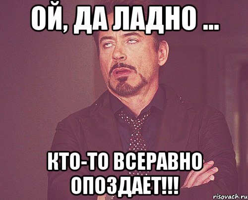 Ой, да ладно ... Кто-то всеравно опоздает!!!, Мем твое выражение лица