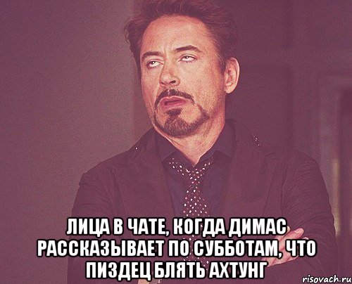  ЛИЦА В ЧАТЕ, КОГДА ДИМАС РАССКАЗЫВАЕТ ПО СУББОТАМ, ЧТО ПИЗДЕЦ БЛЯТЬ АХТУНГ, Мем твое выражение лица