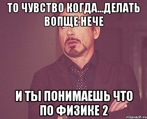 То чувство когда...Делать вопще нече и ты понимаешь что по физике 2, Мем твое выражение лица