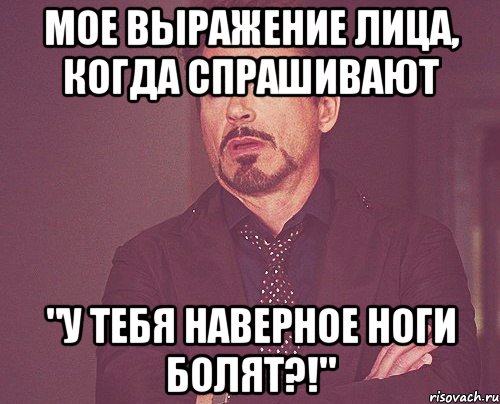 мое выражение лица, когда спрашивают "у тебя наверное ноги болят?!", Мем твое выражение лица