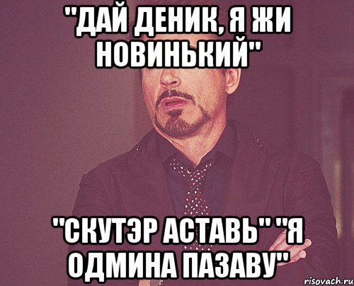 "дай деник, я жи новинький" "скутэр аставь" "я одмина пазаву", Мем твое выражение лица