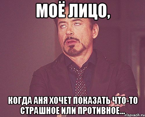 Моё лицо, когда Аня хочет показать что-то страшное или противное..., Мем твое выражение лица