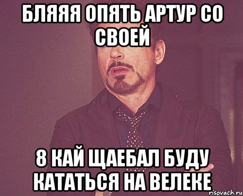 бляяя опять артур со своей 8 кай щаебал буду кататься на велеке, Мем твое выражение лица