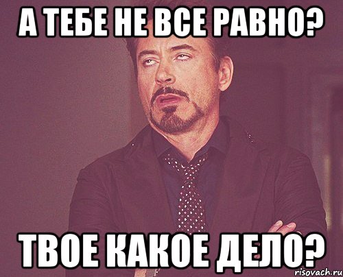 А тебе не все равно? Твое какое дело?, Мем твое выражение лица