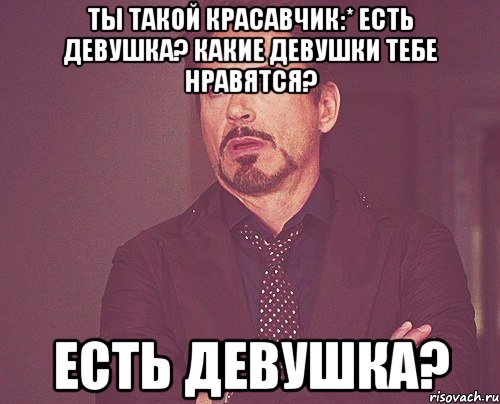 Ты такой красавчик:* Есть девушка? Какие девушки тебе нравятся? есть девушка?, Мем твое выражение лица