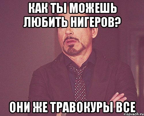 как ты можешь любить нигеров? они же травокуры все, Мем твое выражение лица