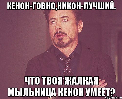 Кенон-говно,Никон-лучший. Что твоя жалкая мыльница Кенон умеет?, Мем твое выражение лица