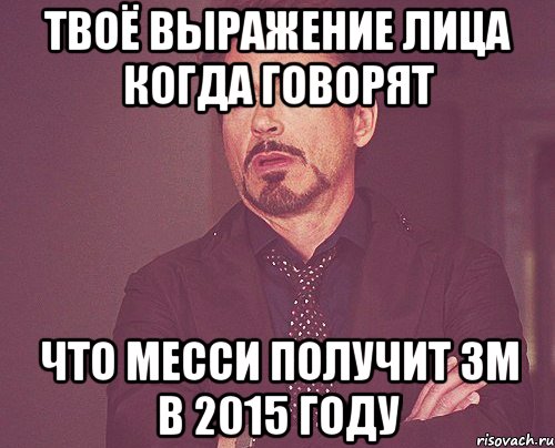 Твоё выражение лица когда говорят что МЕССИ получит ЗМ в 2015 году, Мем твое выражение лица