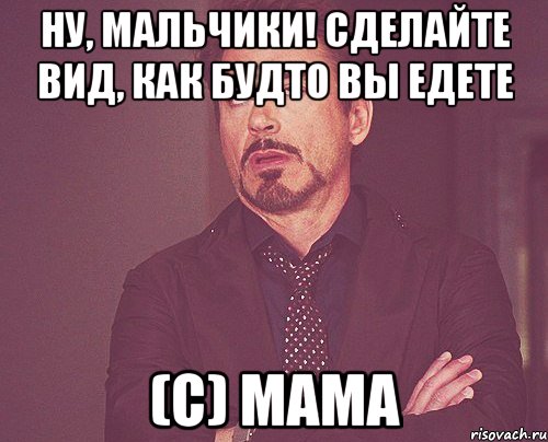 ну, мальчики! сделайте вид, как будто вы едете (с) мама, Мем твое выражение лица