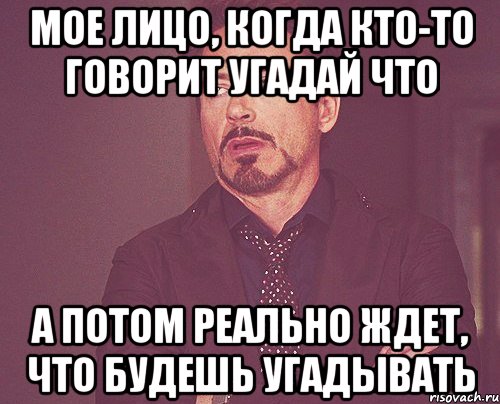 мое лицо, когда кто-то говорит угадай что а потом реально ждет, что будешь угадывать, Мем твое выражение лица