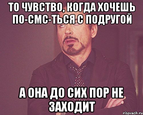 То чувство, когда хочешь по-смс-ться с подругой а она до сих пор не заходит, Мем твое выражение лица