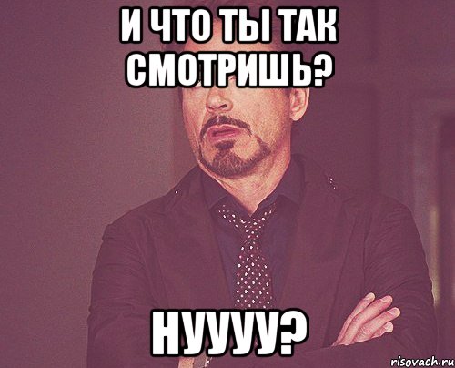 И что ты так смотришь? Нуууу?, Мем твое выражение лица