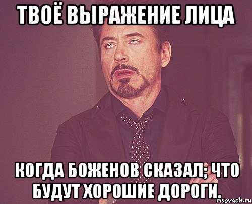 Твоё выражение лица Когда Боженов сказал; Что будут хорошие дороги., Мем твое выражение лица