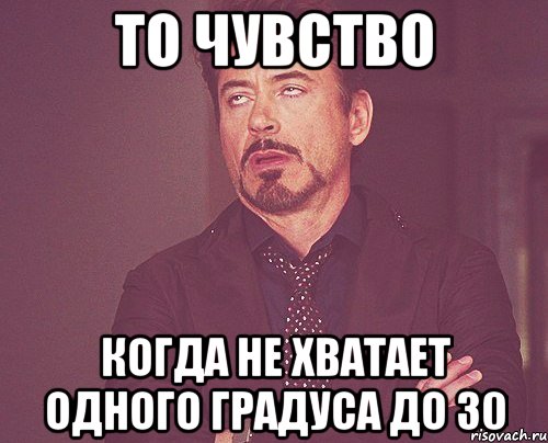 то чувство когда не хватает одного градуса до 30, Мем твое выражение лица