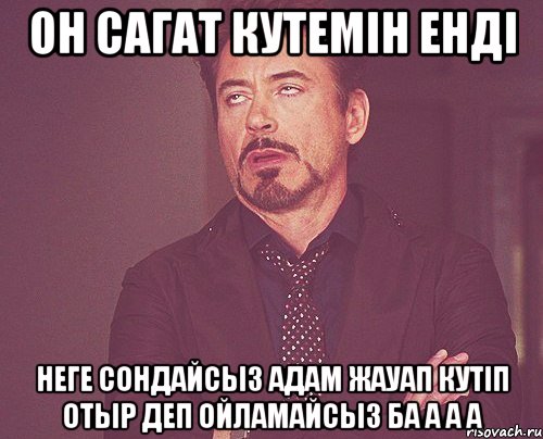 Он сагат кутемiн ендi Неге сондайсыз адам жауап кутiп отыр деп ойламайсыз ба а а а, Мем твое выражение лица