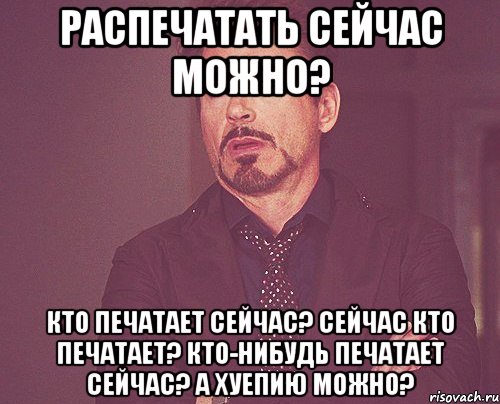 Распечатать сейчас можно? Кто печатает сейчас? Сейчас кто печатает? Кто-нибудь печатает сейчас? А хуепию можно?, Мем твое выражение лица